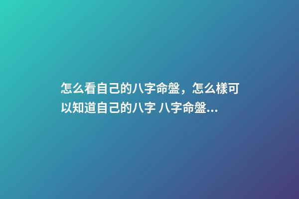 怎么看自己的八字命盤，怎么樣可以知道自己的八字 八字命盤怎么看